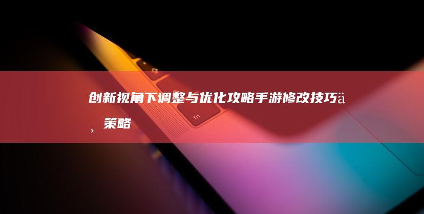 创新视角下调整与优化攻略-手游修改技巧与策略