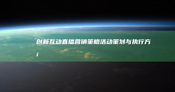 创新互动直播营销策略：活动策划与执行方案